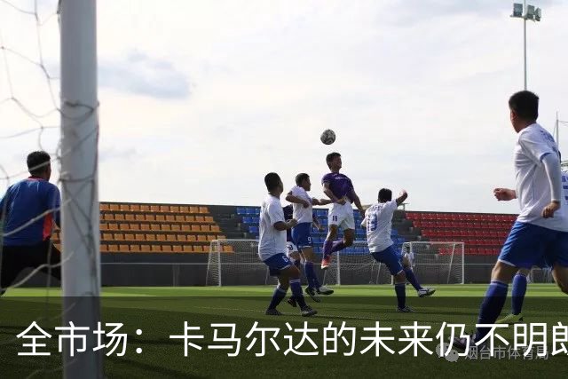 全市场：卡马尔达的未来仍不明朗 取决于老板和未来教练的选择