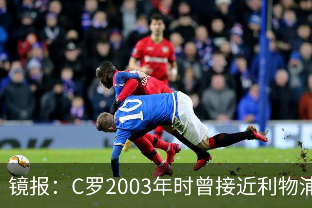镜报：C罗2003年时曾接近利物浦 最终弗格森说服