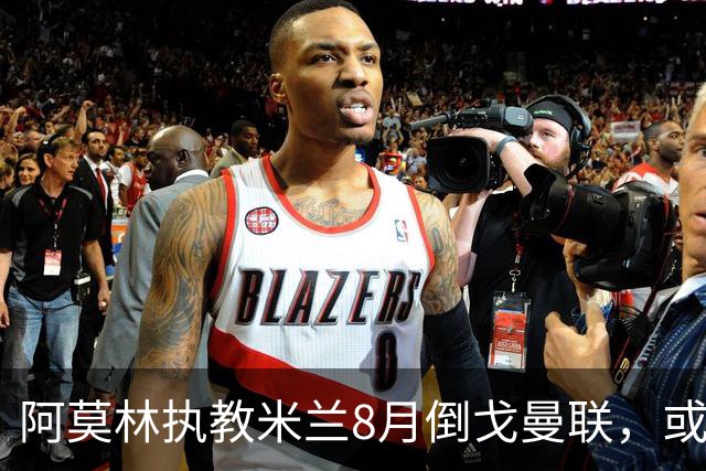 阿莫林执教米兰8月倒戈曼联，或为拉爵省千万！曼联锁定1.3亿收入